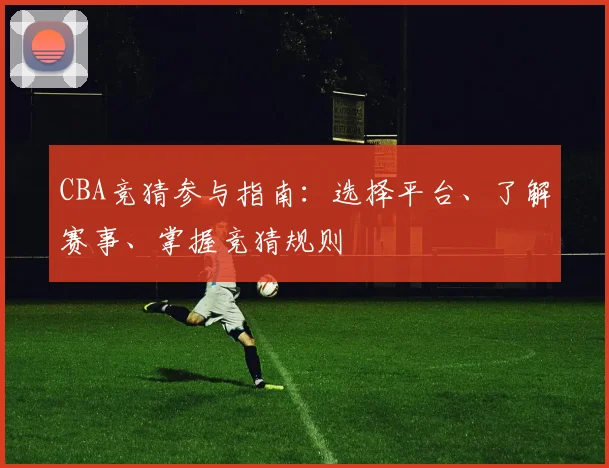 CBA竞猜参与指南：选择平台、了解赛事、掌握竞猜规则
