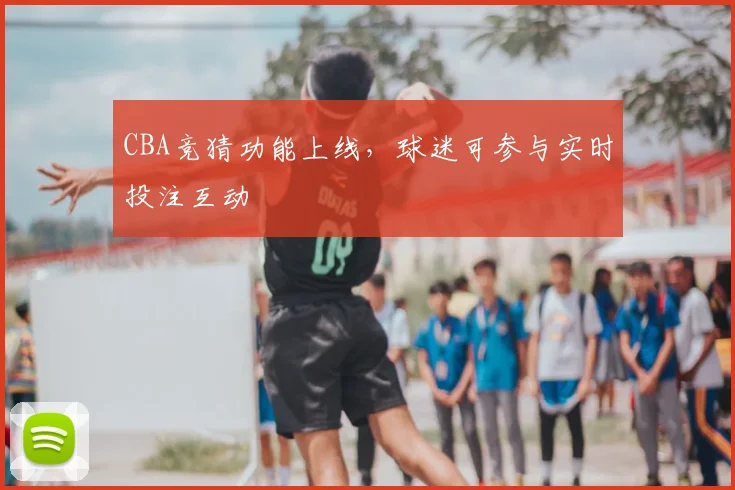 CBA竞猜功能上线，球迷可参与实时投注互动