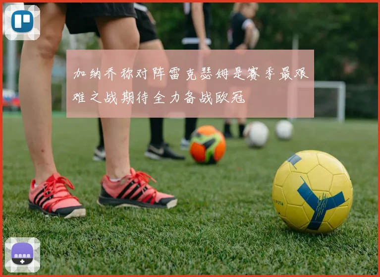 加纳乔称对阵雷克瑟姆是赛季最艰难之战期待全力备战欧冠