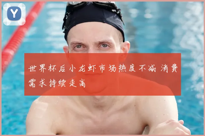 世界杯后小龙虾市场热度不减 消费需求持续走高