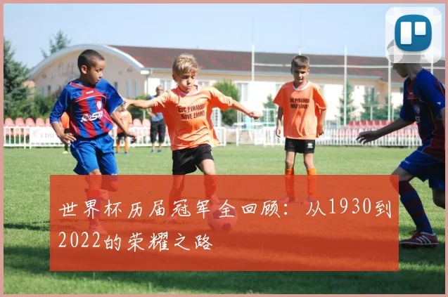 世界杯历届冠军全回顾:从1930到2022的荣耀之路