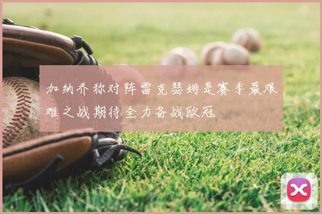 加纳乔称对阵雷克瑟姆是赛季最艰难之战期待全力备战欧冠