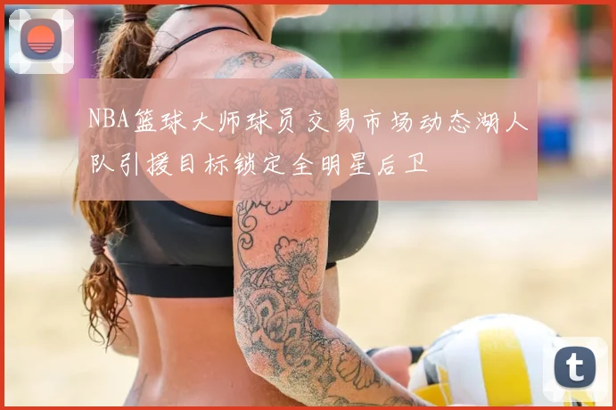 NBA篮球大师球员交易市场动态湖人队引援目标锁定全明星后卫