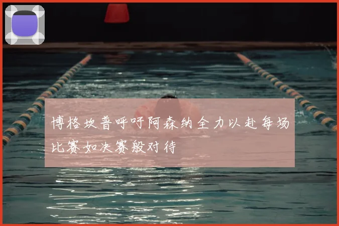 博格坎普呼吁阿森纳全力以赴每场比赛如决赛般对待