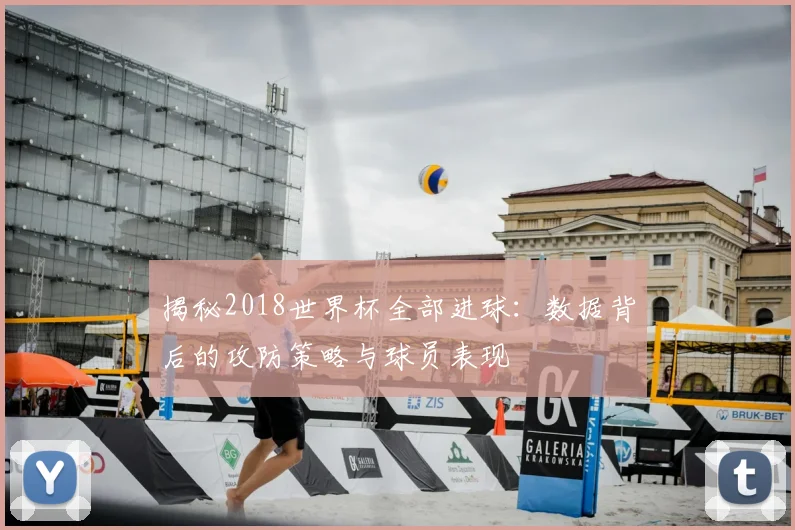 揭秘2018世界杯全部进球：数据背后的攻防策略与球员表现