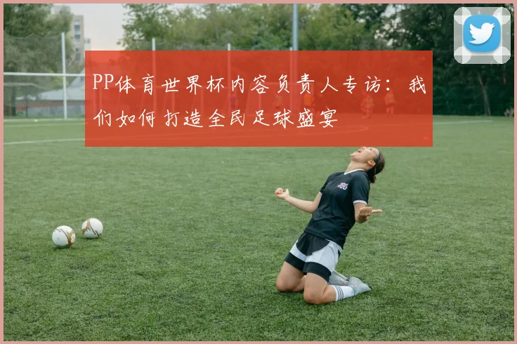 PP体育世界杯内容负责人专访：我们如何打造全民足球盛宴