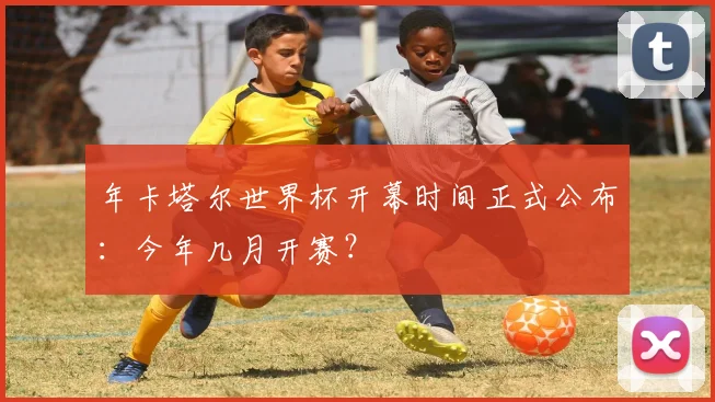 年卡塔尔世界杯开幕时间正式公布：今年几月开赛？