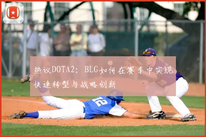 热议DOTA2：BLG如何在赛季中实现快速转型与战略创新
