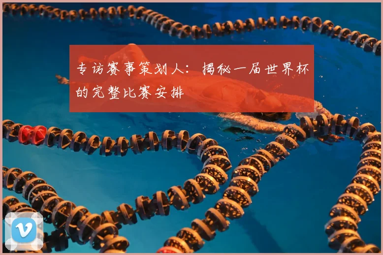 专访赛事策划人：揭秘一届世界杯的完整比赛安排