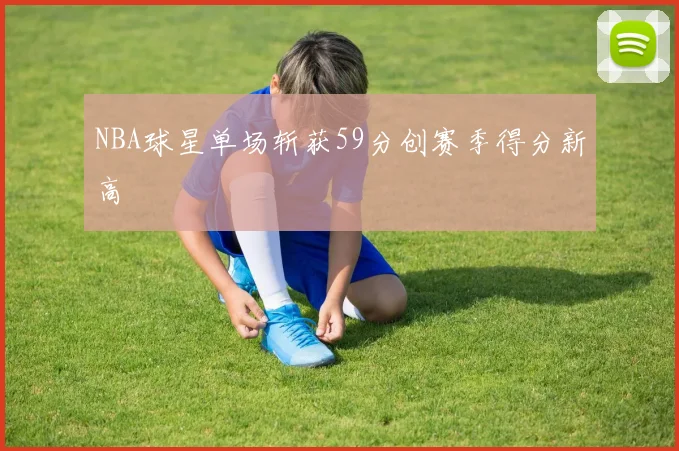 NBA球星单场斩获59分创赛季得分新高
