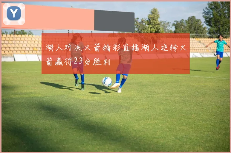湖人对决火箭精彩直播湖人逆转火箭赢得23分胜利