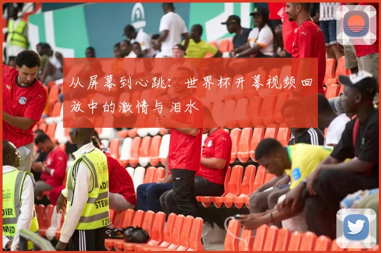 从屏幕到心跳：世界杯开幕视频回放中的激情与泪水