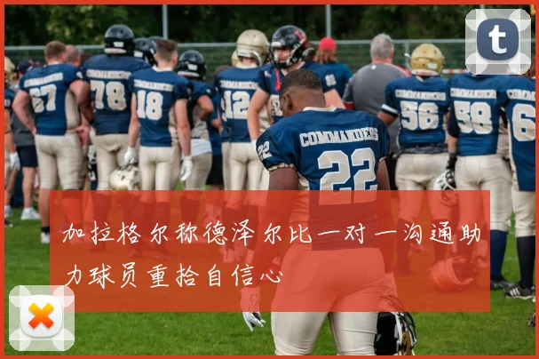 加拉格尔称德泽尔比一对一沟通助力球员重拾自信心