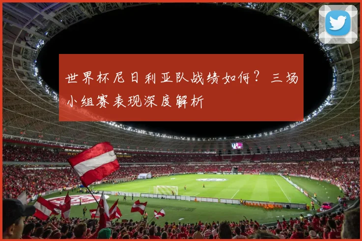 世界杯尼日利亚队战绩如何?三场小组赛表现深度解析