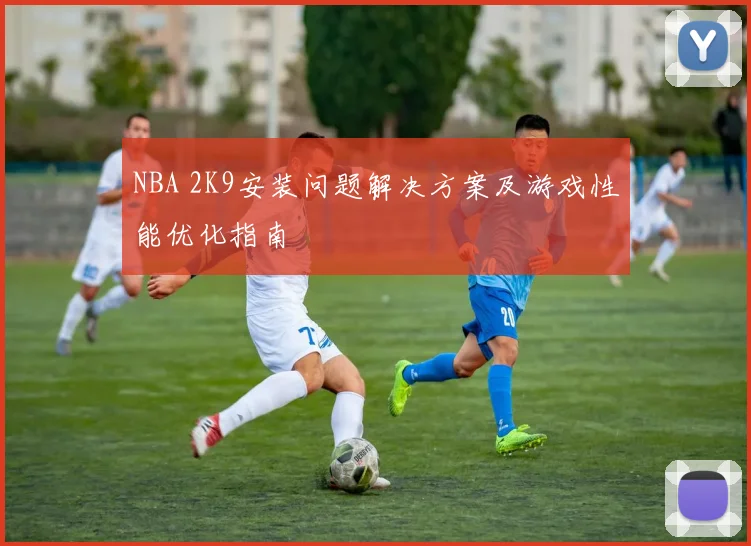 NBA 2K9安装问题解决方案及游戏性能优化指南