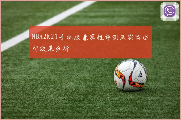 NBA2K21手机版兼容性评测及实际运行效果分析