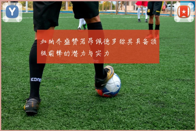 加纳乔盛赞若昂佩德罗称其具备顶级前锋的潜力与实力