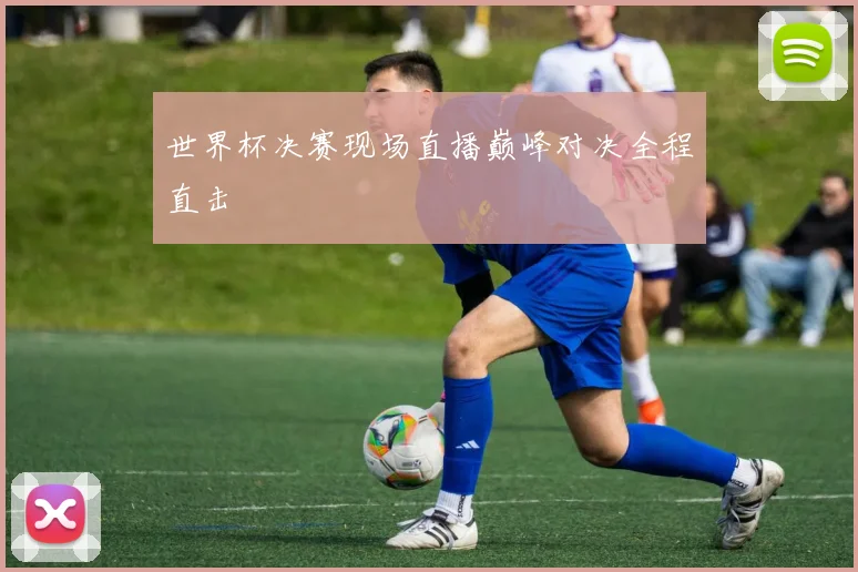 世界杯决赛现场直播巅峰对决全程直击