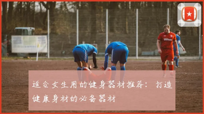 适合女生用的健身器材推荐：打造健康身材的必备器材