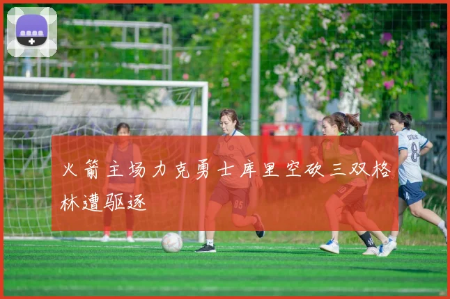 火箭主场力克勇士库里空砍三双格林遭驱逐
