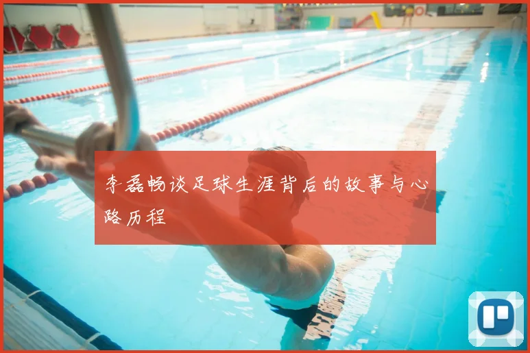李磊畅谈足球生涯背后的故事与心路历程