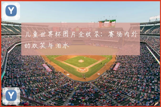 儿童世界杯图片全收录：赛场内外的欢笑与泪水