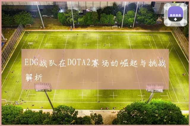 EDG战队在DOTA2赛场的崛起与挑战解析