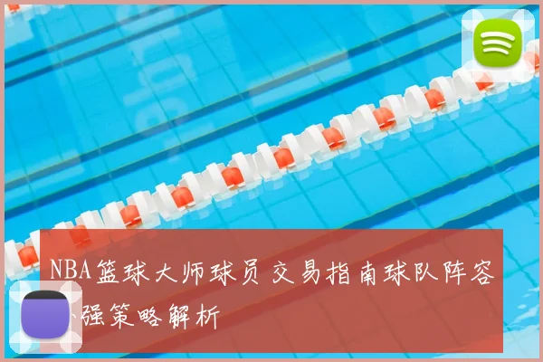 NBA篮球大师球员交易指南球队阵容补强策略解析
