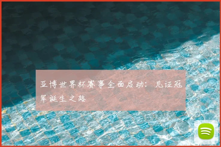 亚博世界杯赛事全面启动：见证冠军诞生之路