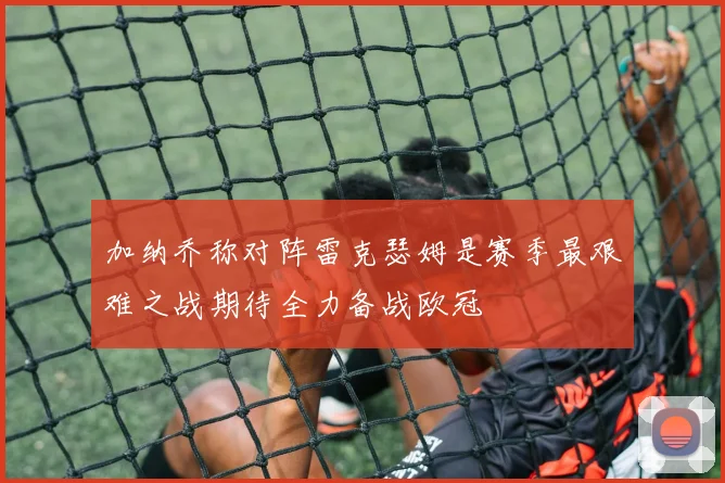 加纳乔称对阵雷克瑟姆是赛季最艰难之战期待全力备战欧冠