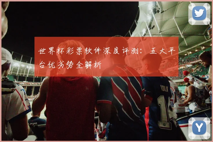 世界杯彩票软件深度评测：五大平台优劣势全解析