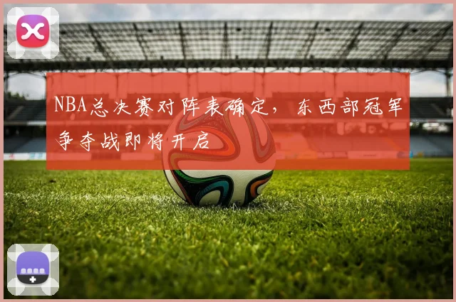NBA总决赛对阵表确定,东西部冠军争夺战即将开启