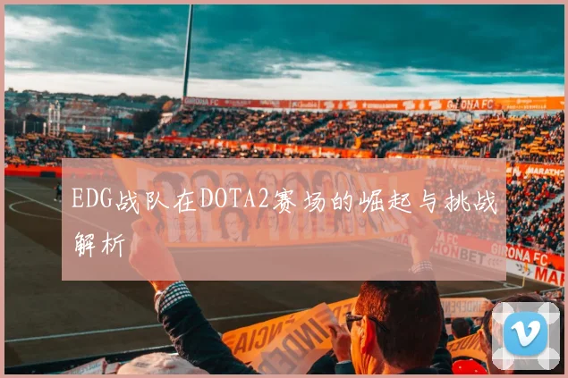 EDG战队在DOTA2赛场的崛起与挑战解析