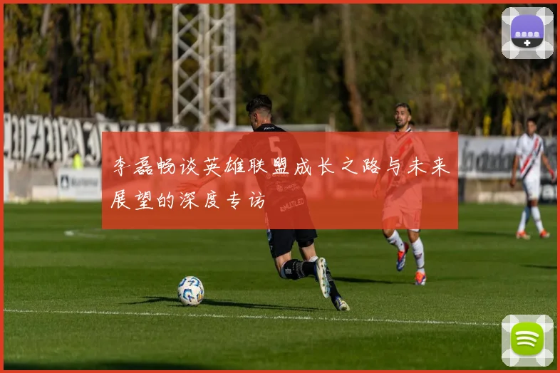 李磊畅谈英雄联盟成长之路与未来展望的深度专访