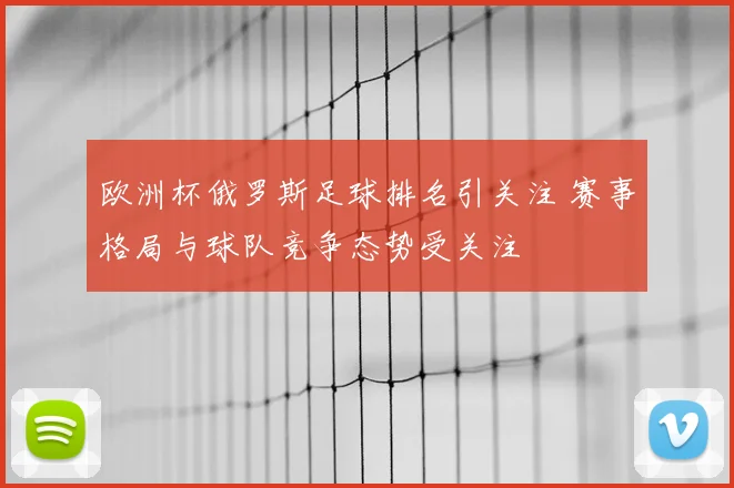 欧洲杯俄罗斯足球排名引关注 赛事格局与球队竞争态势受关注