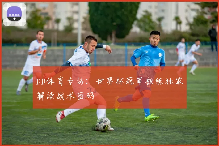 pp体育专访：世界杯冠军教练独家解读战术密码