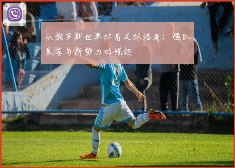 从俄罗斯世界杯看足球格局：强队衰落与新势力的崛起