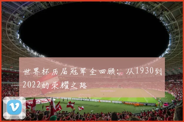 世界杯历届冠军全回顾：从1930到2022的荣耀之路