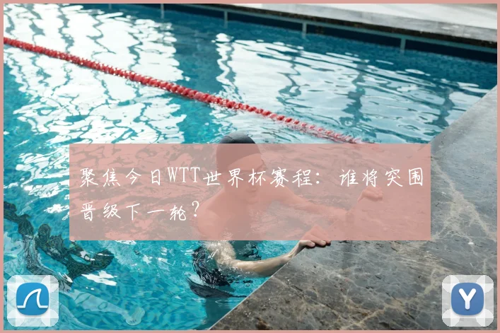 聚焦今日WTT世界杯赛程：谁将突围晋级下一轮？