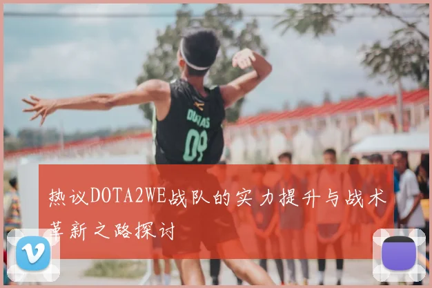 热议DOTA2WE战队的实力提升与战术革新之路探讨