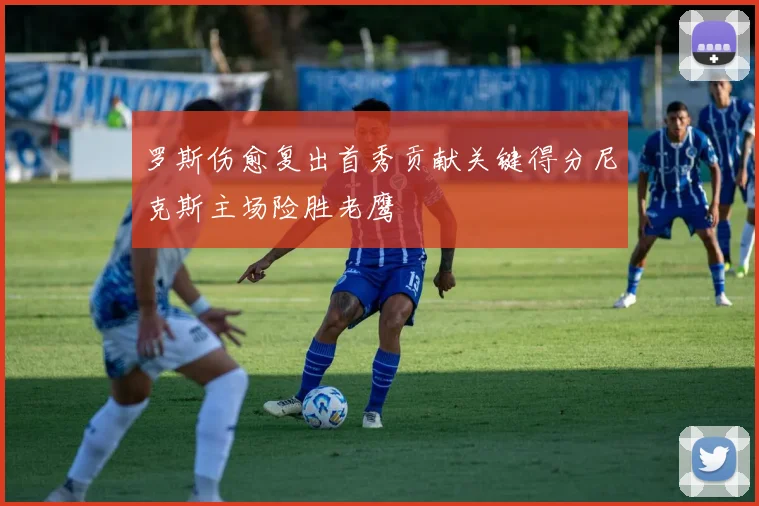 罗斯伤愈复出首秀贡献关键得分尼克斯主场险胜老鹰