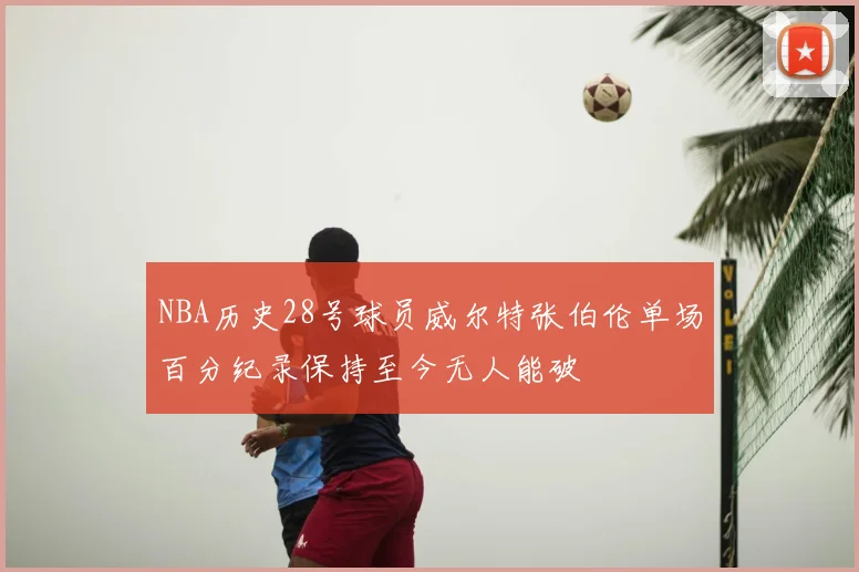 NBA历史28号球员威尔特张伯伦单场百分纪录保持至今无人能破