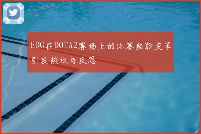 EDG在DOTA2赛场上的比赛经验变革引发热议与反思
