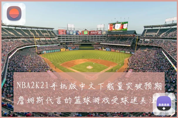 NBA2K21手机版中文下载量突破预期詹姆斯代言的篮球游戏受球迷关注