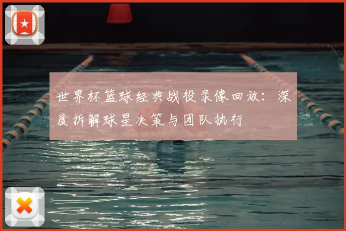 世界杯篮球经典战役录像回放：深度拆解球星决策与团队执行