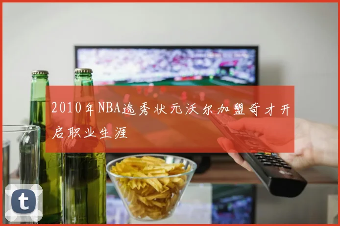 2010年NBA选秀状元沃尔加盟奇才开启职业生涯
