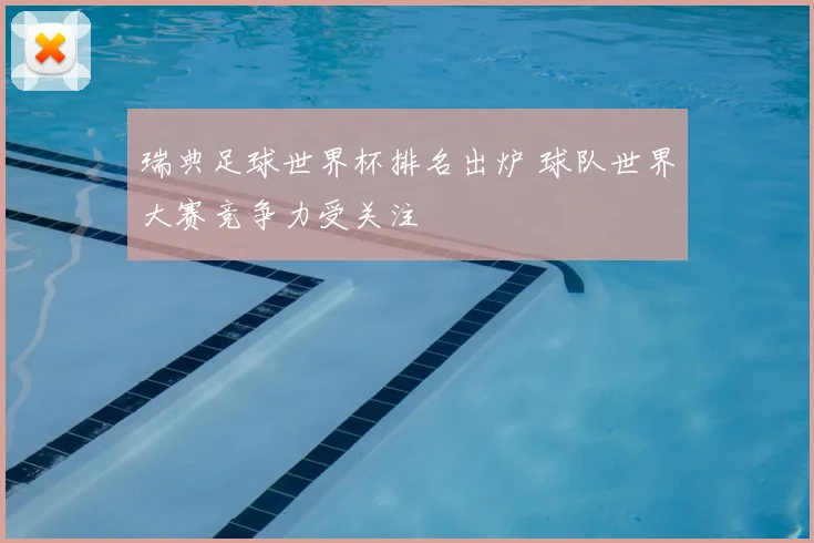 瑞典足球世界杯排名出炉 球队世界大赛竞争力受关注