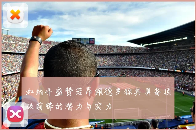 加纳乔盛赞若昂佩德罗称其具备顶级前锋的潜力与实力