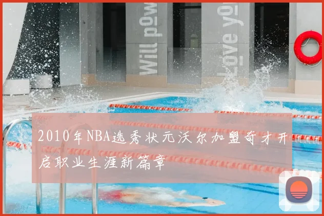 2010年NBA选秀状元沃尔加盟奇才开启职业生涯新篇章