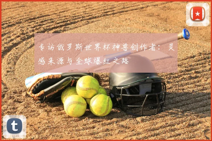 专访俄罗斯世界杯神兽创作者:灵感来源与全球爆红之路